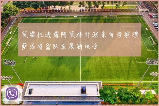 莫雷托透露阿莫林计划亲自考察穆萨或将留队发展新机会